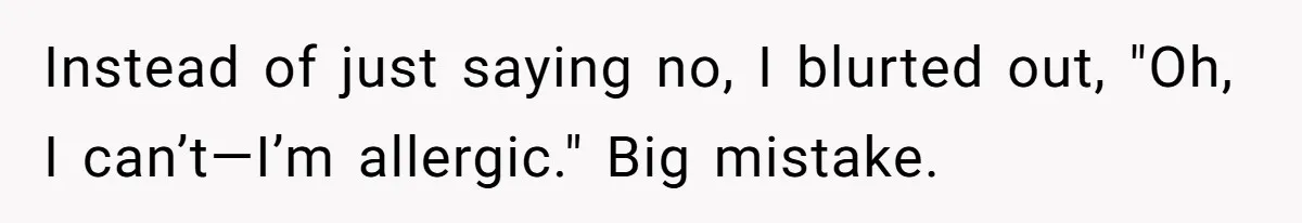 Instead of just saying no, I blurted out, "Oh, I can’t—I’m allergic." Big mistake.