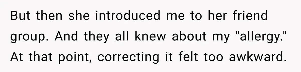 But then she introduced me to her friend group. And they all knew about my "allergy." At that point, correcting it felt too awkward.