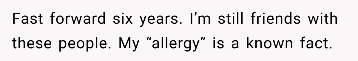 Fast forward six years. I’m still friends with these people. My “allergy” is a known fact.
