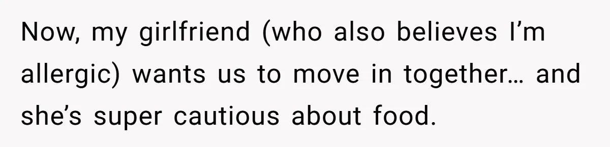 Now, my girlfriend (who also believes I’m allergic) wants us to move in together… and she’s super cautious about food.