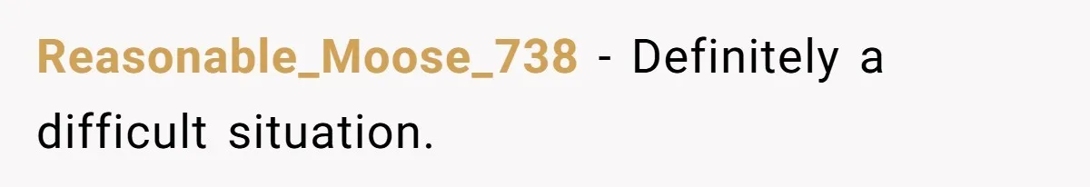 Reasonable_Moose_738 − Definitely a difficult situation.