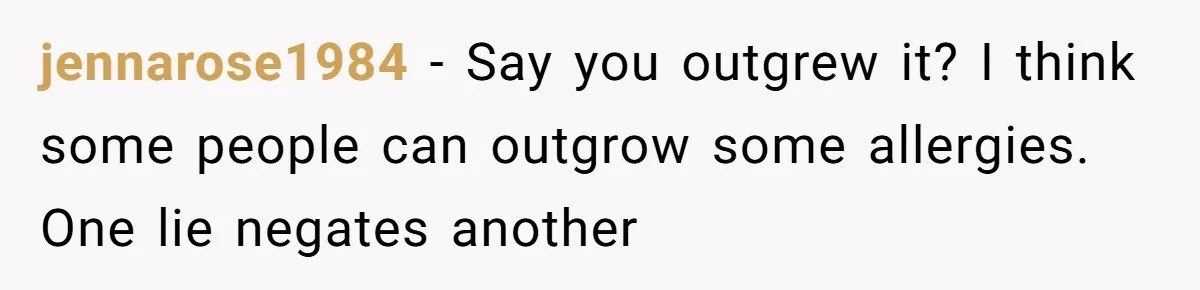 jennarose1984 − Say you outgrew it? I think some people can outgrow some allergies. One lie negates another
