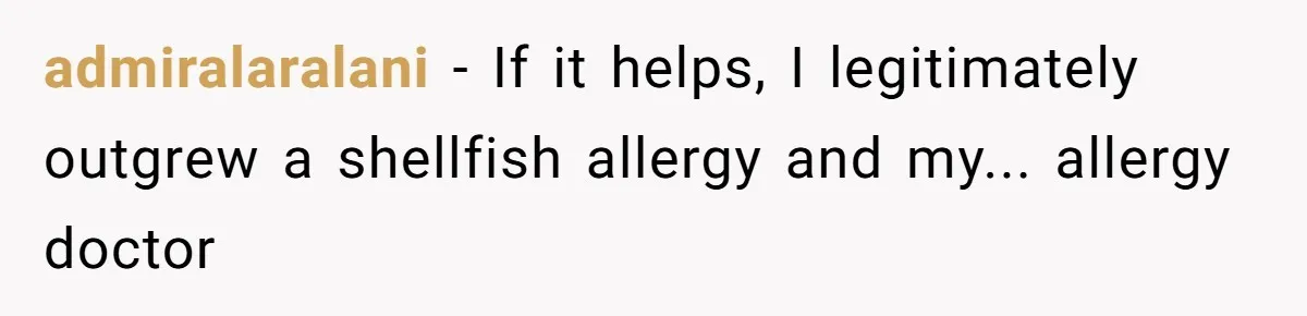 admiralaralani − If it helps, I legitimately outgrew a shellfish allergy and my... allergy doctor