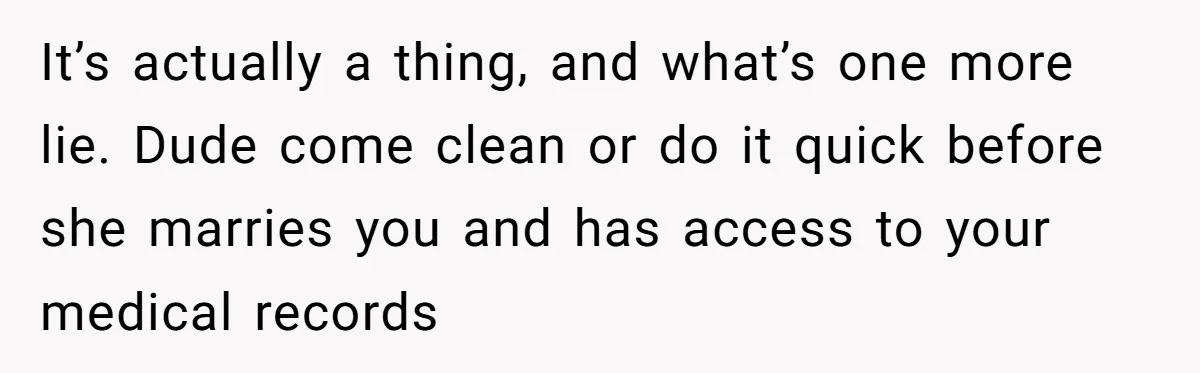 It’s actually a thing, and what’s one more lie. Dude come clean or do it quick before she marries you and has access to your medical records