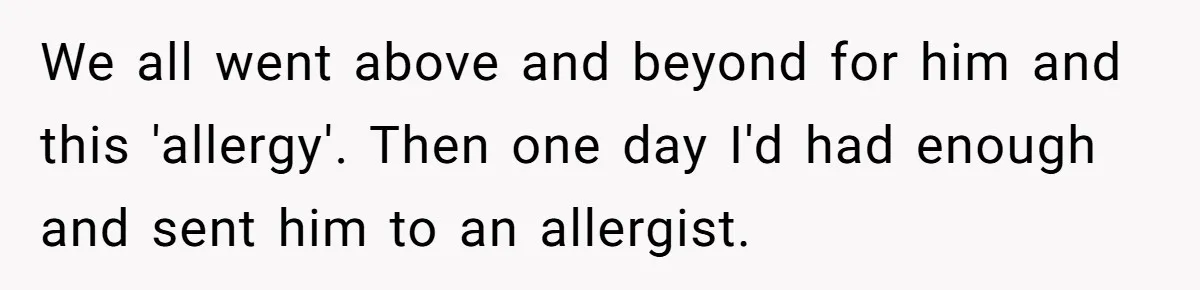 We all went above and beyond for him and this 'allergy'. Then one day I'd had enough and sent him to an allergist.