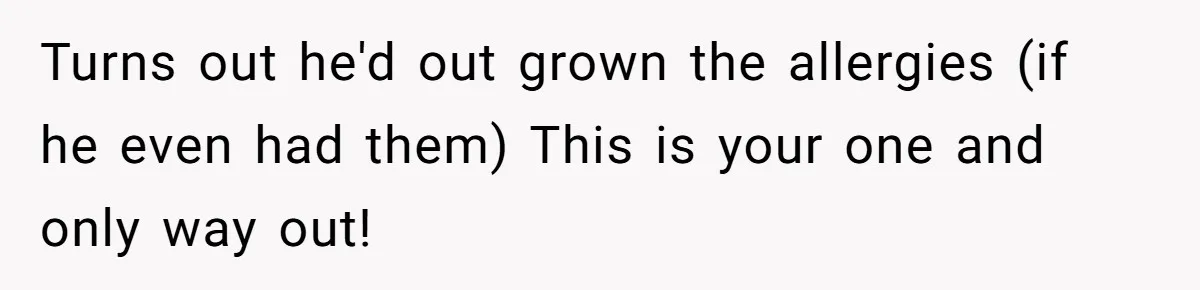 Turns out he'd out grown the allergies (if he even had them) This is your one and only way out!