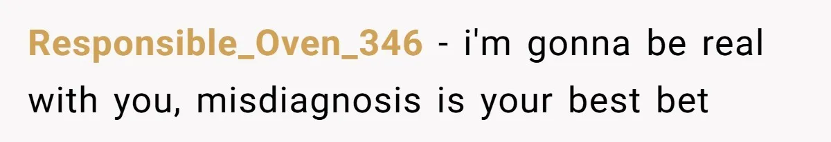 Responsible_Oven_346 − i'm gonna be real with you, misdiagnosis is your best bet