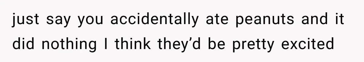 just say you accidentally ate peanuts and it did nothing I think they’d be pretty excited