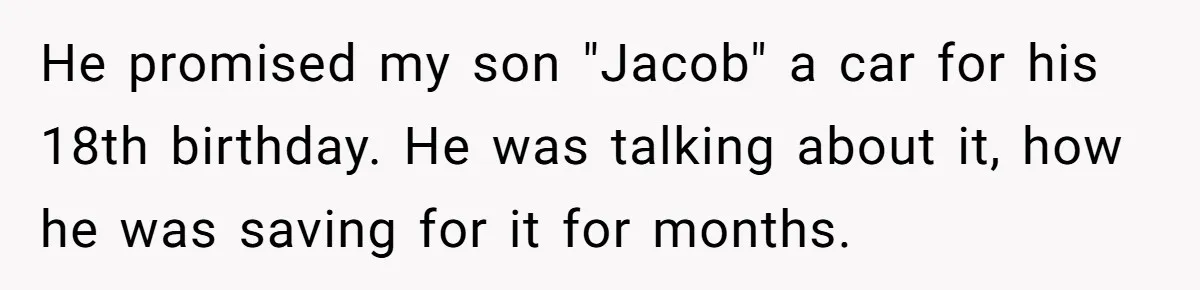 He promised my son "Jacob" a car for his 18th birthday. He was talking about it, how he was saving for it for months.