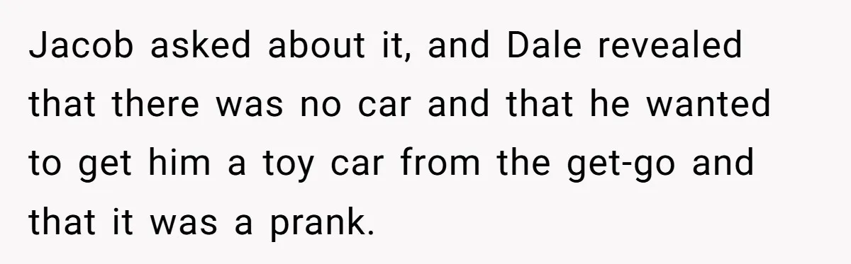 Jacob asked about it, and Dale revealed that there was no car and that he wanted to get him a toy car from the get-go and that it was a...