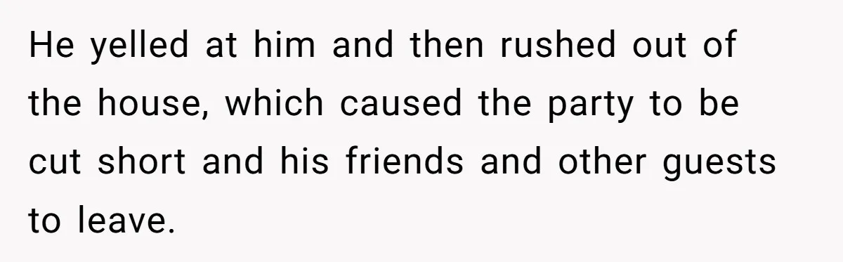He yelled at him and then rushed out of the house, which caused the party to be cut short and his friends and other guests to leave.