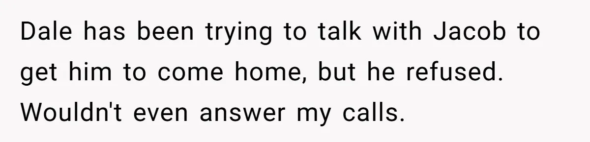 Dale has been trying to talk with Jacob to get him to come home, but he refused. Wouldn't even answer my calls.