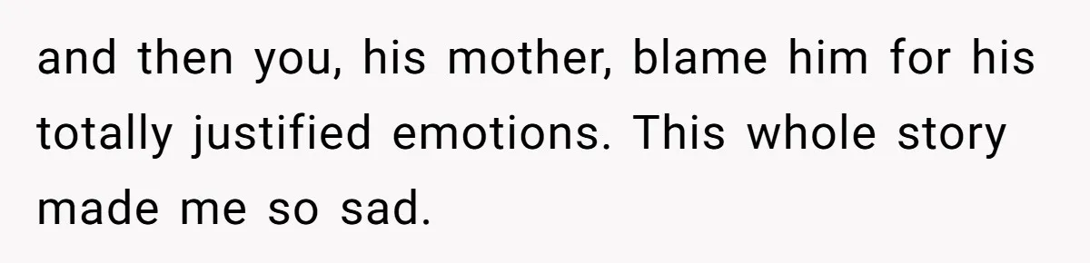 and then you, his mother, blame him for his totally justified emotions. This whole story made me so sad.