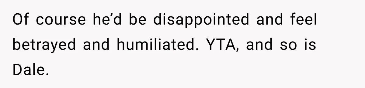 Of course he’d be disappointed and feel betrayed and humiliated. YTA, and so is Dale.