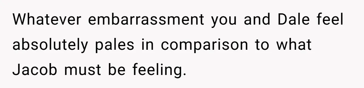 Whatever embarrassment you and Dale feel absolutely pales in comparison to what Jacob must be feeling.