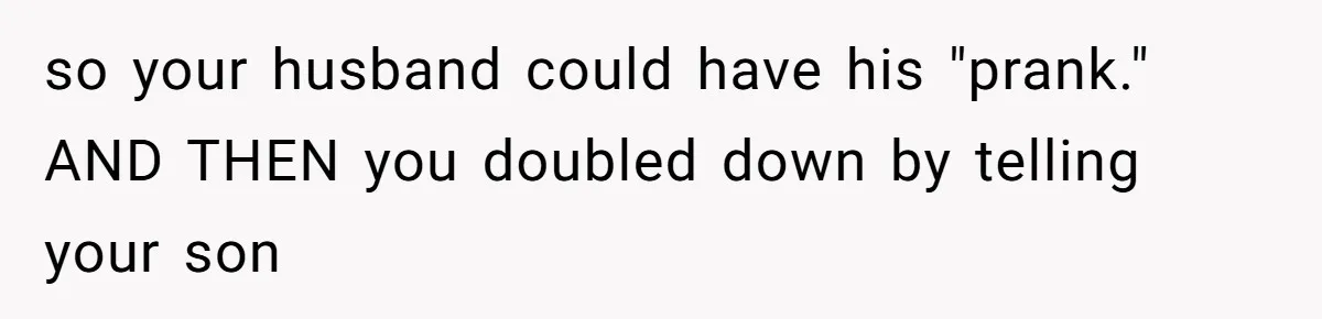 so your husband could have his "prank." AND THEN you doubled down by telling your son