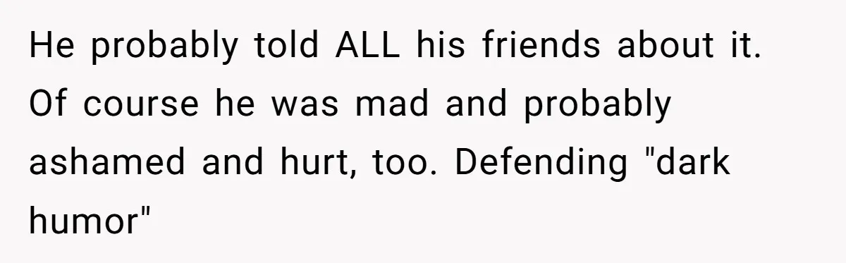 He probably told ALL his friends about it. Of course he was mad and probably ashamed and hurt, too. Defending "dark humor"