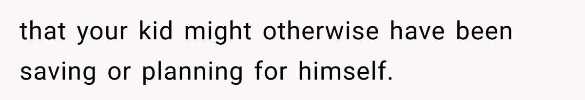 that your kid might otherwise have been saving or planning for himself.