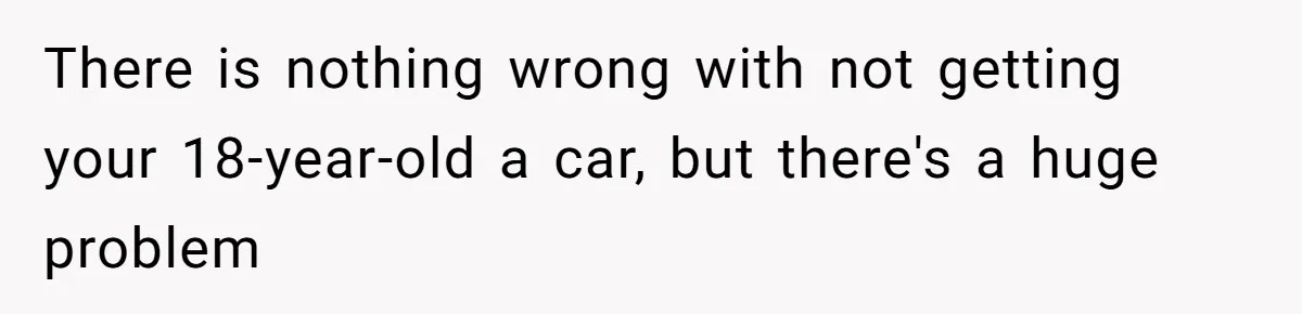 There is nothing wrong with not getting your 18-year-old a car, but there's a huge problem