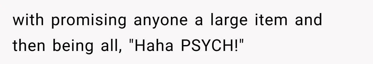 with promising anyone a large item and then being all, "Haha PSYCH!"