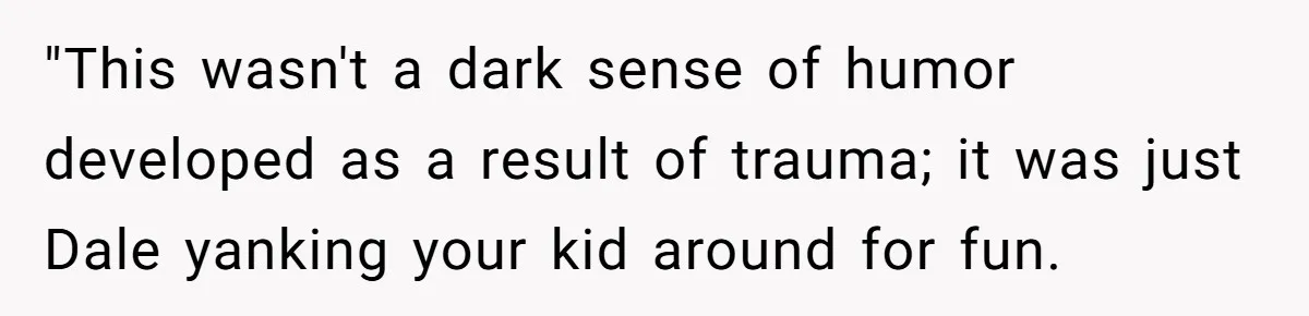 "This wasn't a dark sense of humor developed as a result of trauma; it was just Dale yanking your kid around for fun.
