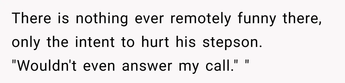 There is nothing ever remotely funny there, only the intent to hurt his stepson. ​ ​ "Wouldn't even answer my call." "