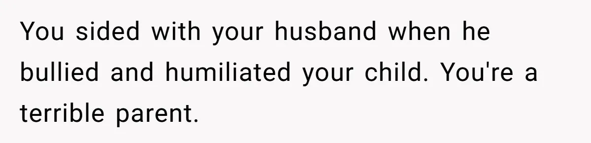 You sided with your husband when he bullied and humiliated your child. You're a terrible parent.