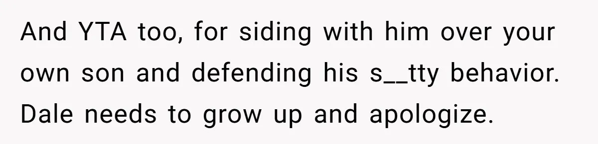 And YTA too, for siding with him over your own son and defending his s__tty behavior. Dale needs to grow up and apologize.