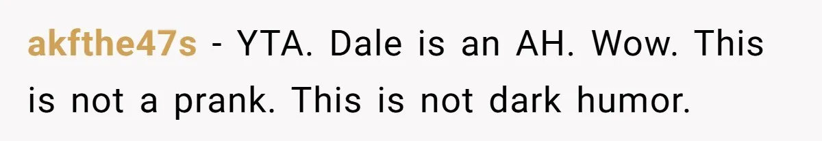 akfthe47s − YTA. Dale is an AH. Wow. This is not a prank. This is not dark humor.