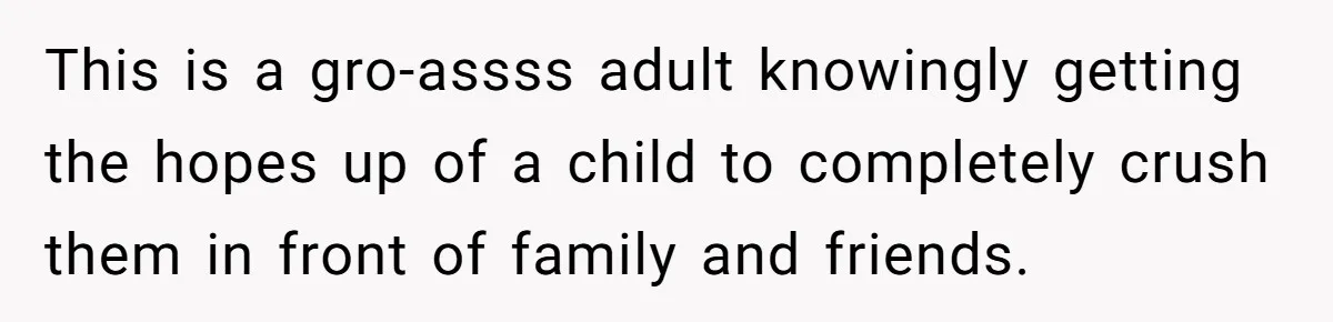 This is a gro-assss adult knowingly getting the hopes up of a child to completely crush them in front of family and friends.