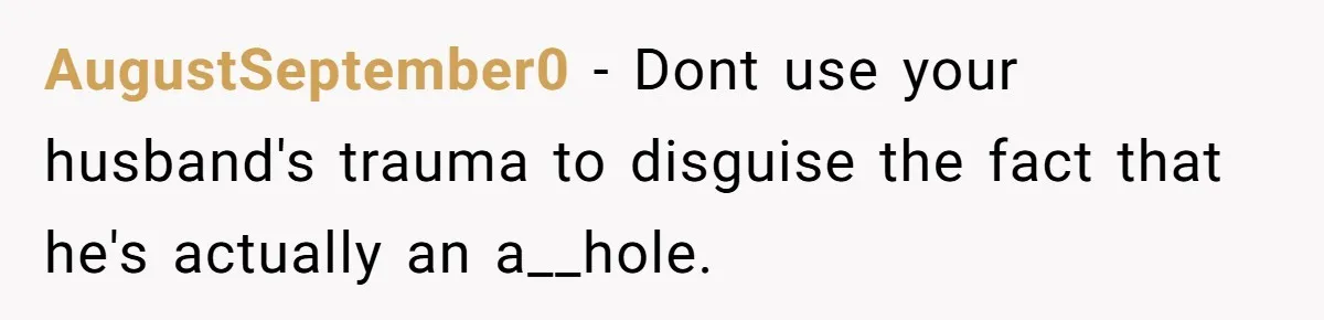 AugustSeptember0 − Dont use your husband's trauma to disguise the fact that he's actually an a__hole.