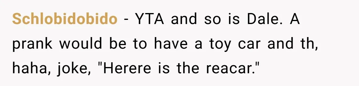 Schlobidobido − YTA and so is Dale. A prank would be to have a toy car and th, haha, joke, "Herere is the reacar."