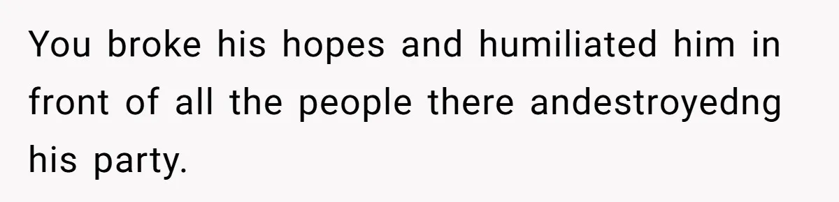 You broke his hopes and humiliated him in front of all the people there andestroyedng his party.
