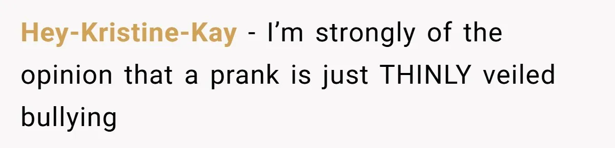 Hey-Kristine-Kay − I’m strongly of the opinion that a prank is just THINLY veiled bullying