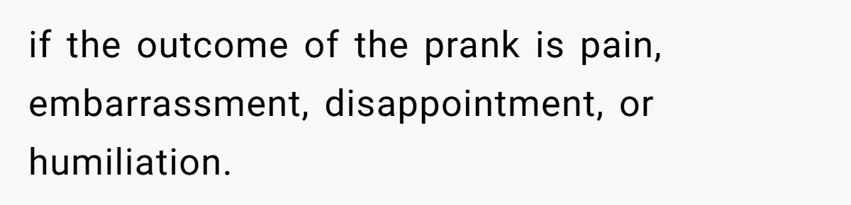 if the outcome of the prank is pain, embarrassment, disappointment, or humiliation.