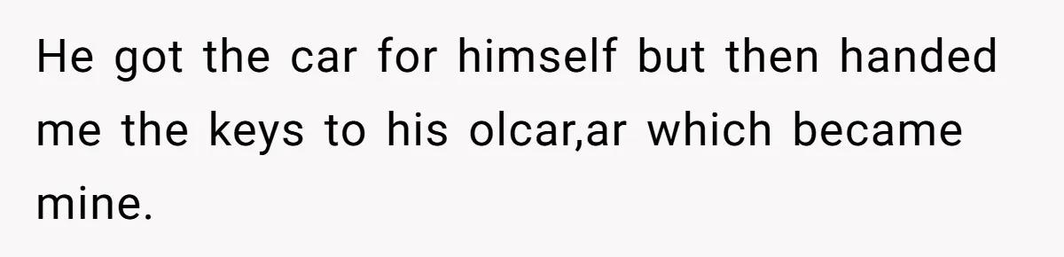He got the car for himself but then handed me the keys to his olcar,ar which became mine.