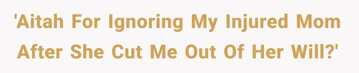 'AITAH for ignoring my injured mom after she cut me out of her Will?'