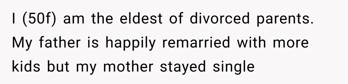 I (50f) am the eldest of divorced parents. My father is happily remarried with more kids but my mother stayed single