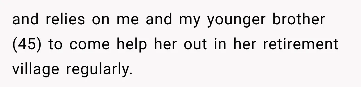 and relies on me and my younger brother (45) to come help her out in her retirement village regularly.