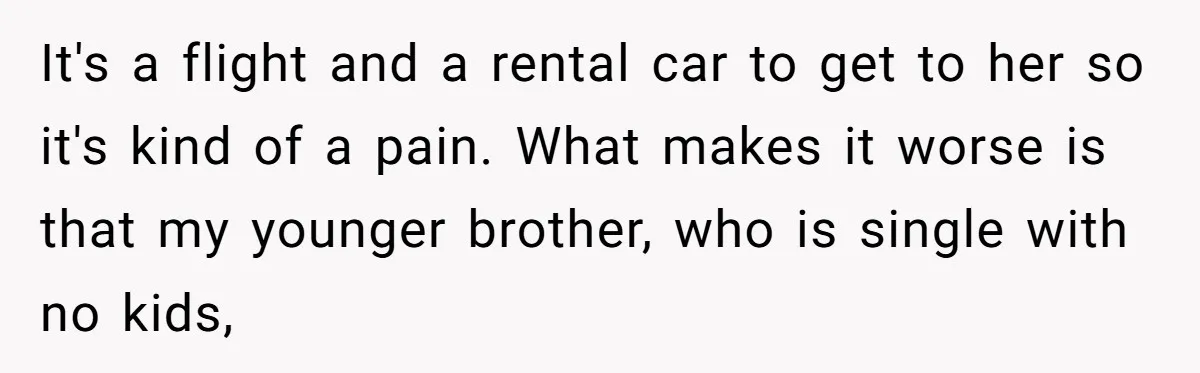 It's a flight and a rental car to get to her so it's kind of a pain. What makes it worse is that my younger brother, who is single with...