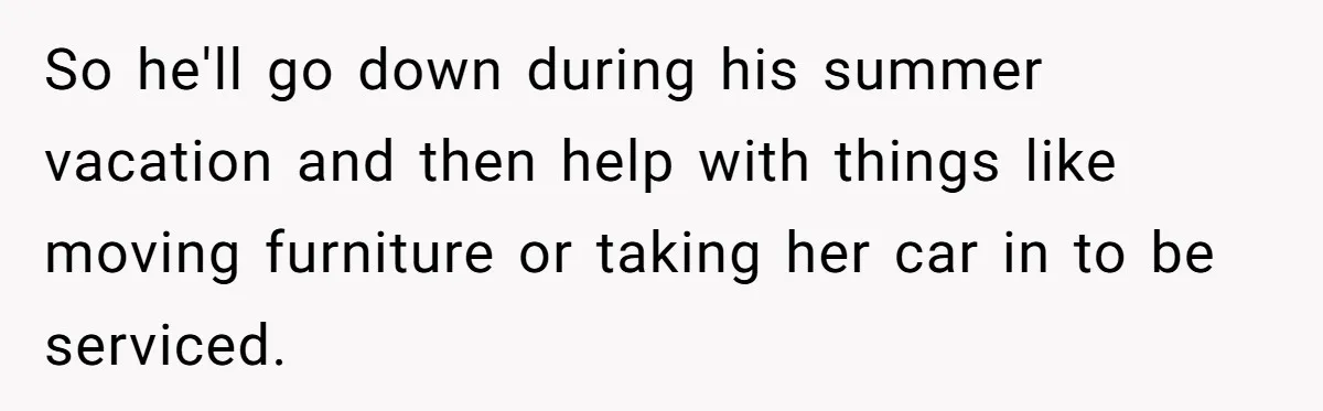 So he'll go down during his summer vacation and then help with things like moving furniture or taking her car in to be serviced.