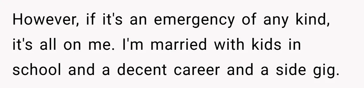 However, if it's an emergency of any kind, it's all on me. I'm married with kids in school and a decent career and a side gig.