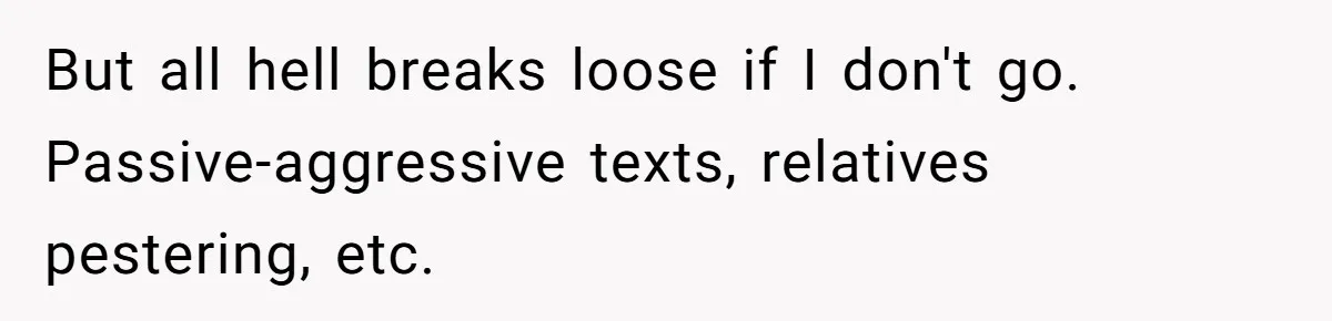 But all hell breaks loose if I don't go. Passive-aggressive texts, relatives pestering, etc.