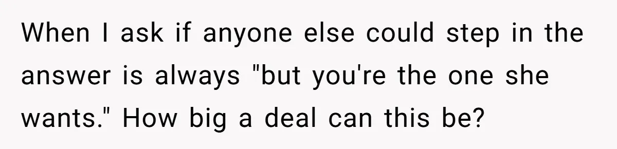 When I ask if anyone else could step in the answer is always "but you're the one she wants." How big a deal can this be?