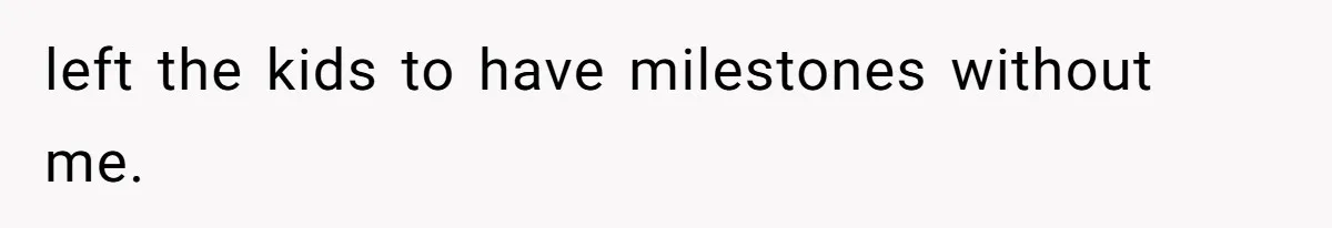 left the kids to have milestones without me.