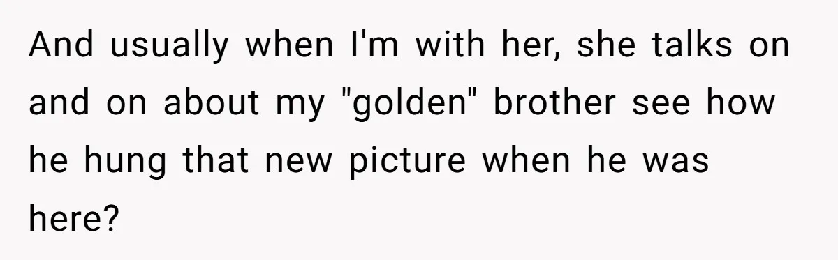 And usually when I'm with her, she talks on and on about my "golden" brother see how he hung that new picture when he was here?