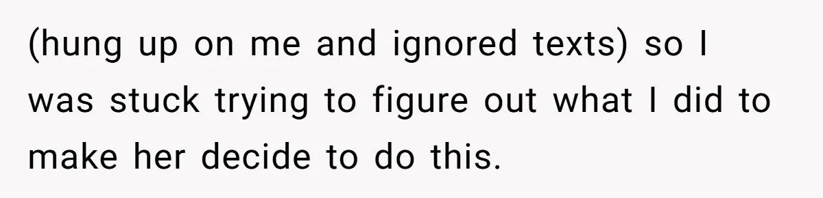 (hung up on me and ignored texts) so I was stuck trying to figure out what I did to make her decide to do this.
