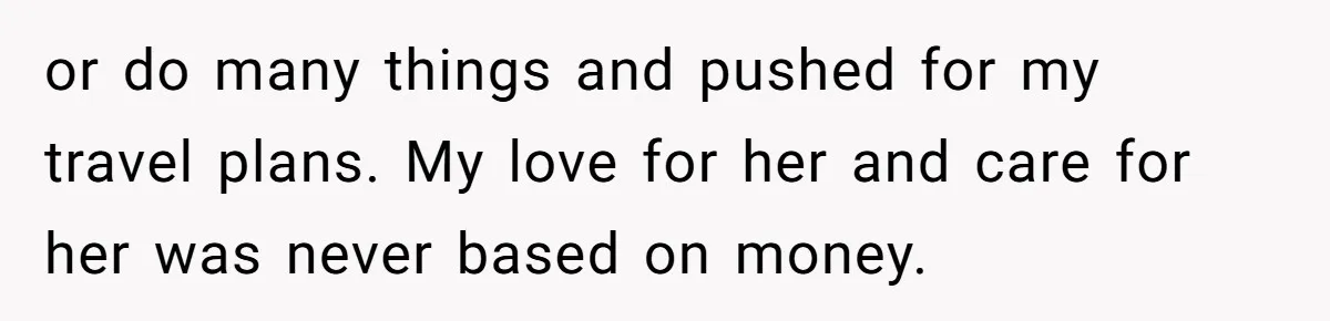 or do many things and pushed for my travel plans. My love for her and care for her was never based on money.