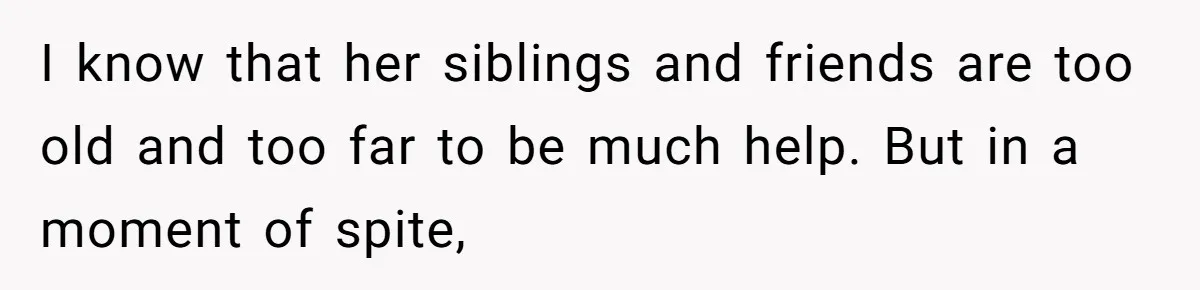 I know that her siblings and friends are too old and too far to be much help. But in a moment of spite,