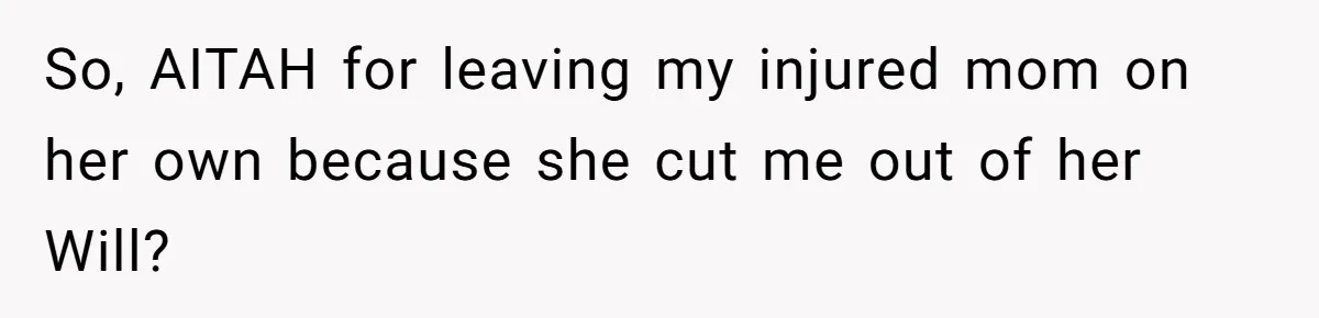So, AITAH for leaving my injured mom on her own because she cut me out of her Will?